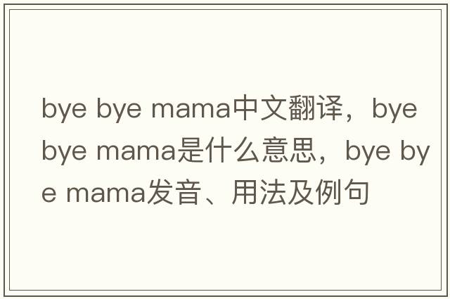 bye bye mama中文翻譯，bye bye mama是什么意思，bye bye mama發(fā)音、用法及例句