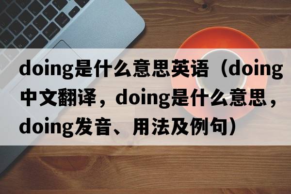 doing是什么意思英語(yǔ)（doing中文翻譯，doing是什么意思，doing發(fā)音、用法及例句）