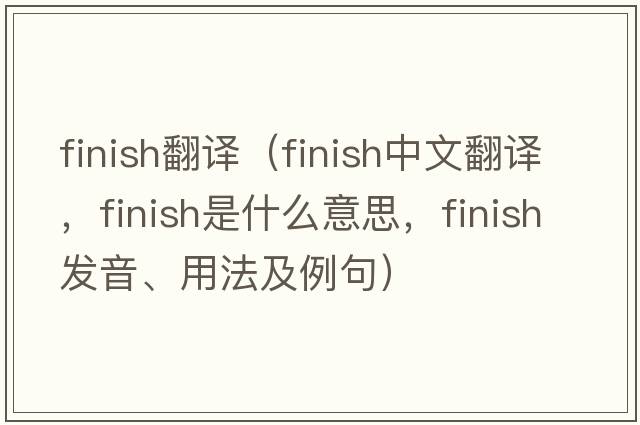 finish翻譯（finish中文翻譯，finish是什么意思，finish發(fā)音、用法及例句）