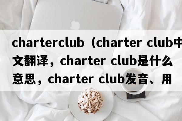 charterclub（charter club中文翻譯，charter club是什么意思，charter club發(fā)音、用法及例句）
