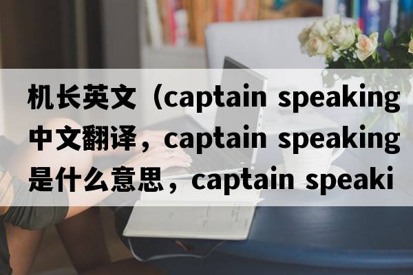 機長(cháng)英文（captain speaking中文翻譯，captain speaking是什么意思，captain speaking發(fā)音、用法及例句）