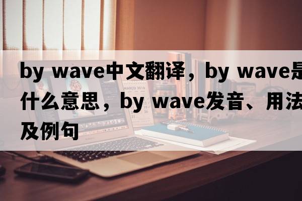 by wave中文翻譯，by wave是什么意思，by wave發(fā)音、用法及例句
