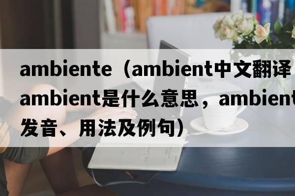 ambiente（ambient中文翻譯，ambient是什么意思，ambient發(fā)音、用法及例句）