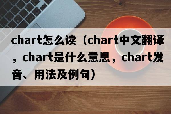 chart怎么讀（chart中文翻譯，chart是什么意思，chart發(fā)音、用法及例句）