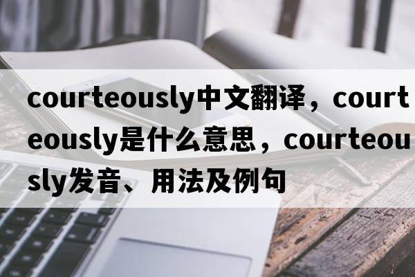 courteously中文翻譯，courteously是什么意思，courteously發(fā)音、用法及例句