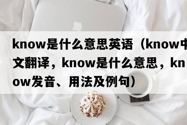 know是什么意思英語(yǔ)（know中文翻譯，know是什么意思，know發(fā)音、用法及例句）