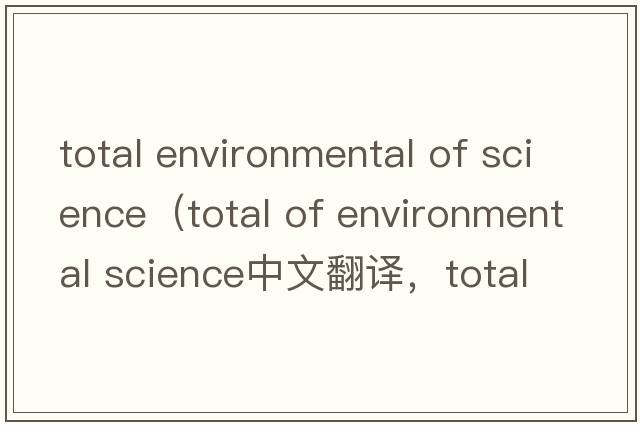 total environmental of science（total of environmental science中文翻譯，total of environmental science是什么意