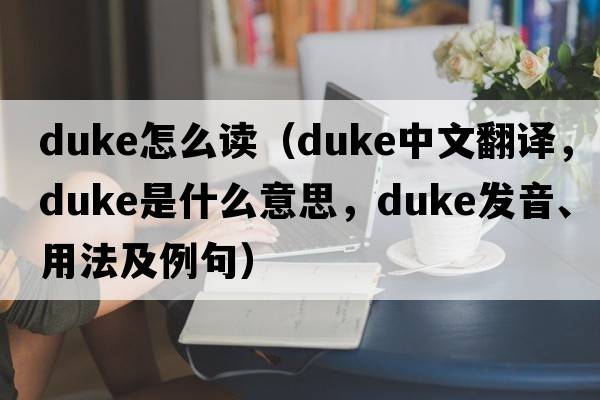 duke怎么讀（duke中文翻譯，duke是什么意思，duke發(fā)音、用法及例句）