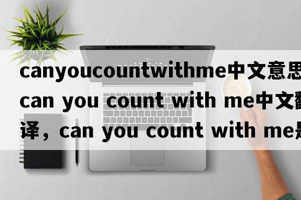 canyoucountwithme中文意思（can you count with me中文翻譯，can you count with me是什么意思，can you count with me發(fā)音、用