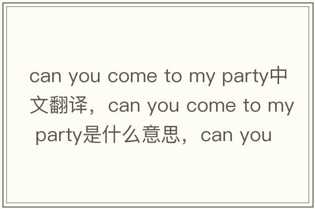 can you come to my party中文翻譯，can you come to my party是什么意思，can you come to my party發(fā)音、用法及例句