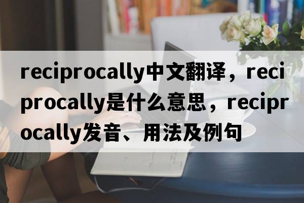 reciprocally中文翻譯，reciprocally是什么意思，reciprocally發(fā)音、用法及例句