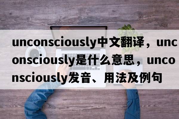 unconsciously中文翻譯，unconsciously是什么意思，unconsciously發(fā)音、用法及例句