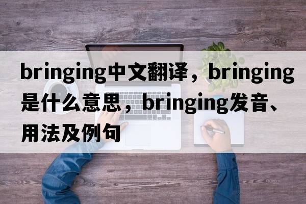 bringing中文翻譯，bringing是什么意思，bringing發(fā)音、用法及例句