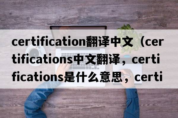 certification翻譯中文（certifications中文翻譯，certifications是什么意思，certifications發(fā)音、用法及例句）