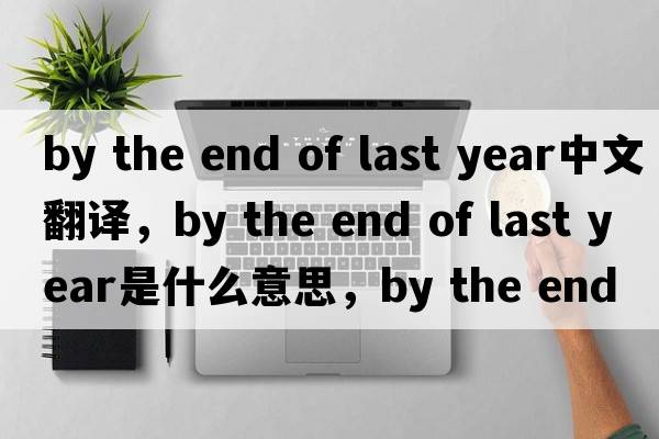 by the end of last year中文翻譯，by the end of last year是什么意思，by the end of last year發(fā)音、用法及例句
