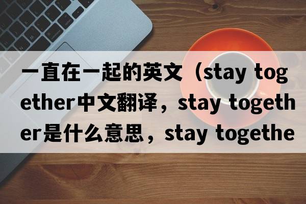 一直在一起的英文（stay together中文翻譯，stay together是什么意思，stay together發(fā)音、用法及例句）