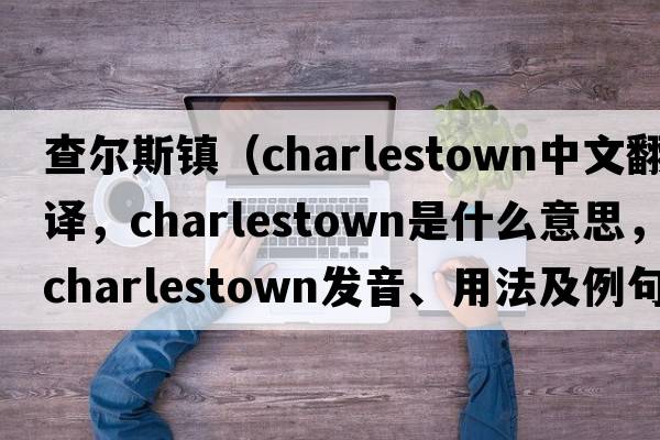 查爾斯鎮（charlestown中文翻譯，charlestown是什么意思，charlestown發(fā)音、用法及例句）