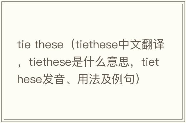 tie these（tiethese中文翻譯，tiethese是什么意思，tiethese發(fā)音、用法及例句）