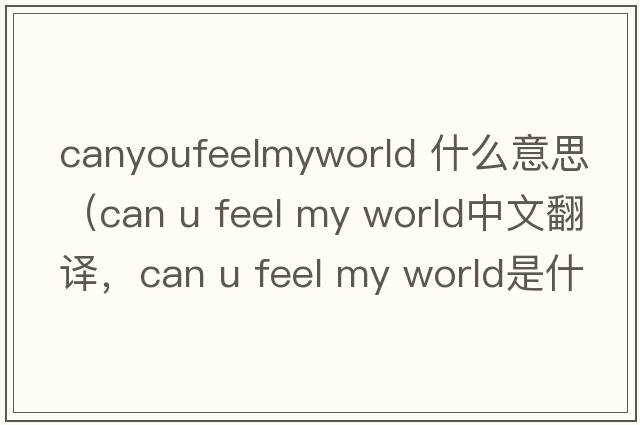 canyoufeelmyworld 什么意思（can u feel my world中文翻譯，can u feel my world是什么意思，can u feel my world發(fā)音、用法及例句）