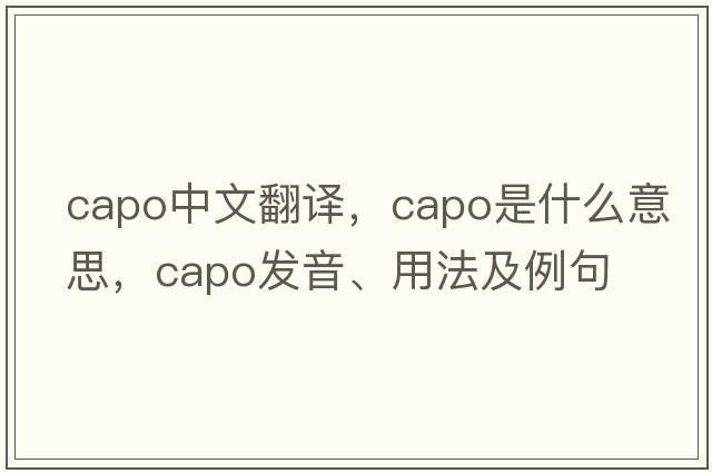 capo中文翻譯，capo是什么意思，capo發(fā)音、用法及例句