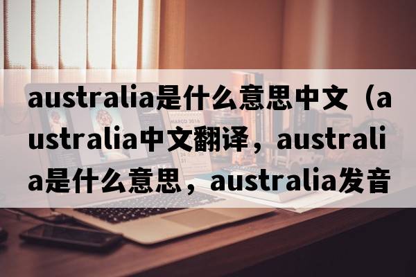 australia是什么意思中文（Australia中文翻譯，Australia是什么意思，Australia發(fā)音、用法及例句）