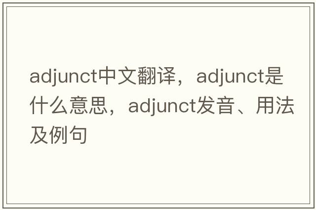 adjunct中文翻譯，adjunct是什么意思，adjunct發(fā)音、用法及例句