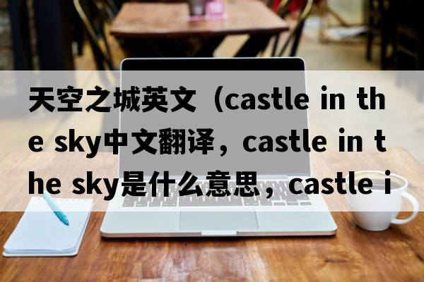 天空之城英文（castle in the sky中文翻譯，castle in the sky是什么意思，castle in the sky發(fā)音、用法及例句）