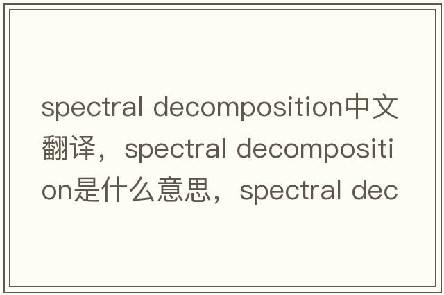 spectral decomposition中文翻譯，spectral decomposition是什么意思，spectral decomposition發(fā)音、用法及例句