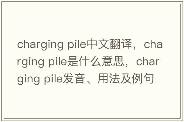 charging pile中文翻譯，charging pile是什么意思，charging pile發(fā)音、用法及例句