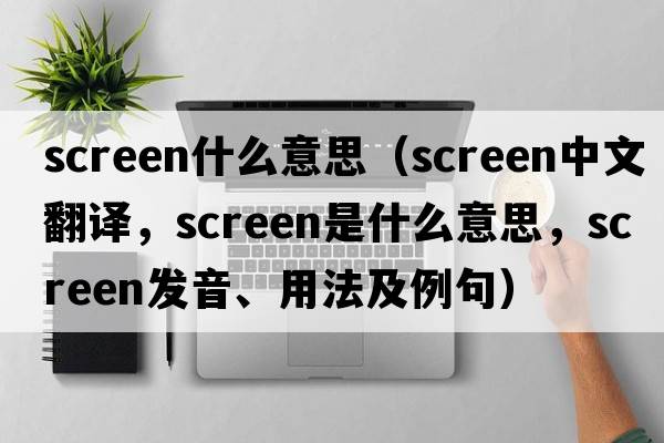 screen什么意思（screen中文翻譯，screen是什么意思，screen發(fā)音、用法及例句）