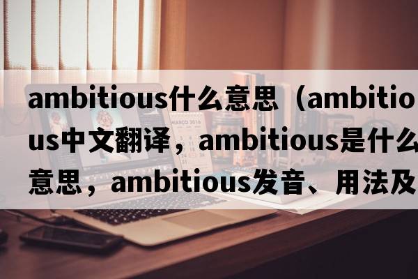 ambitious什么意思（ambitious中文翻譯，ambitious是什么意思，ambitious發(fā)音、用法及例句）