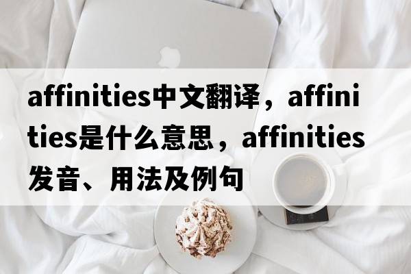affinities中文翻譯，affinities是什么意思，affinities發(fā)音、用法及例句