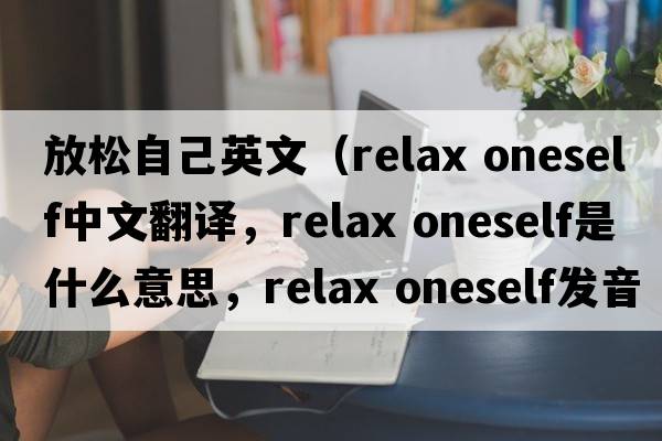 放松自己英文（relax oneself中文翻譯，relax oneself是什么意思，relax oneself發(fā)音、用法及例句）