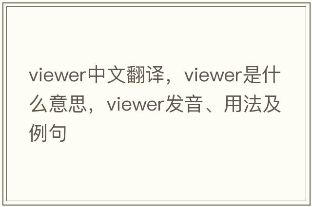 viewer中文翻譯，viewer是什么意思，viewer發(fā)音、用法及例句