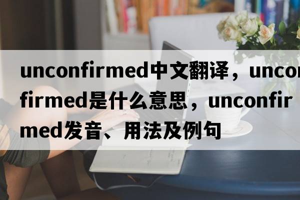 unconfirmed中文翻譯，unconfirmed是什么意思，unconfirmed發(fā)音、用法及例句