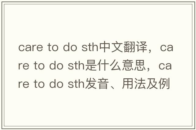 care to do sth中文翻譯，care to do sth是什么意思，care to do sth發(fā)音、用法及例句