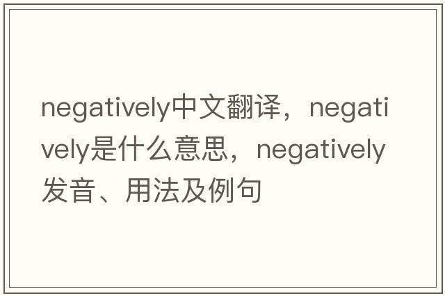 negatively中文翻譯，negatively是什么意思，negatively發(fā)音、用法及例句