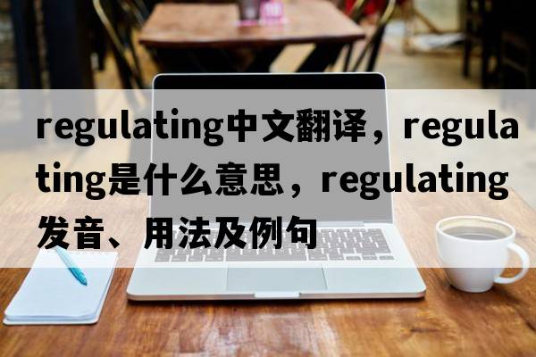 regulating中文翻譯，regulating是什么意思，regulating發(fā)音、用法及例句