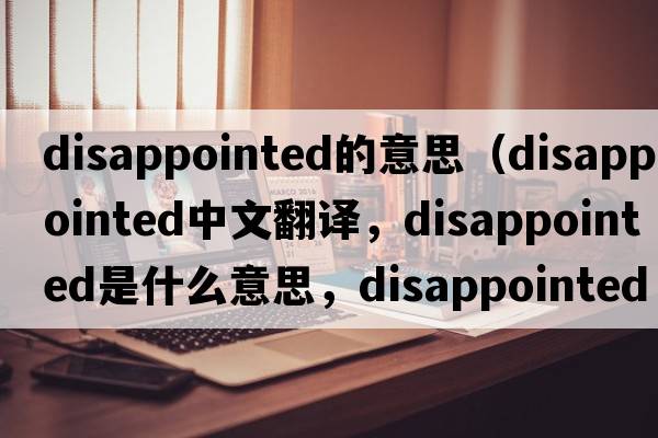 disappointed的意思（disappointed中文翻譯，disappointed是什么意思，disappointed發(fā)音、用法及例句）