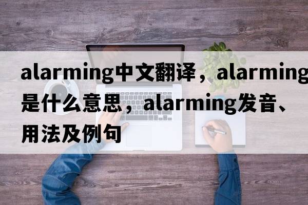 alarming中文翻譯，alarming是什么意思，alarming發(fā)音、用法及例句