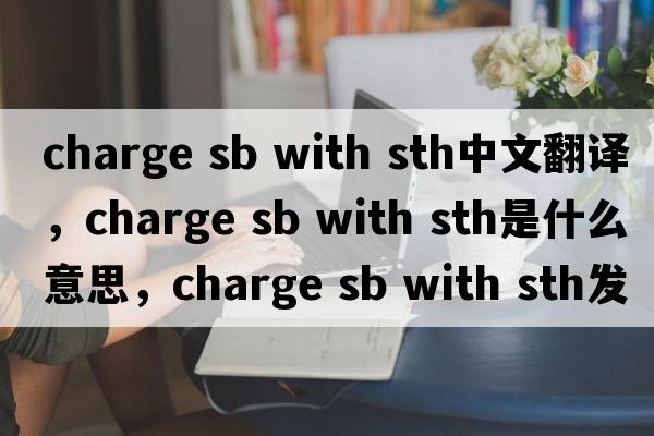 charge sb with sth中文翻譯，charge sb with sth是什么意思，charge sb with sth發(fā)音、用法及例句
