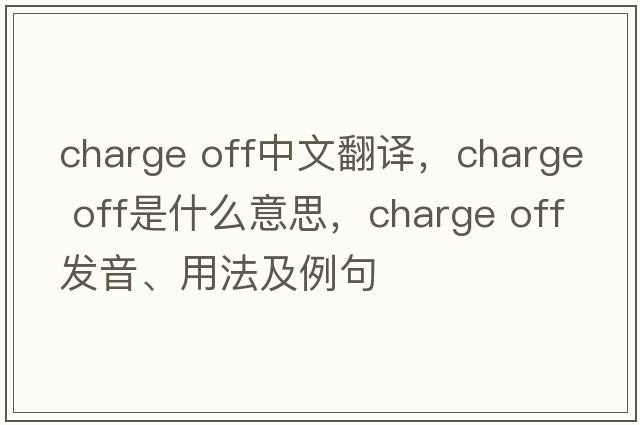 charge off中文翻譯，charge off是什么意思，charge off發(fā)音、用法及例句
