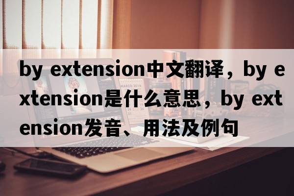 by extension中文翻譯，by extension是什么意思，by extension發(fā)音、用法及例句
