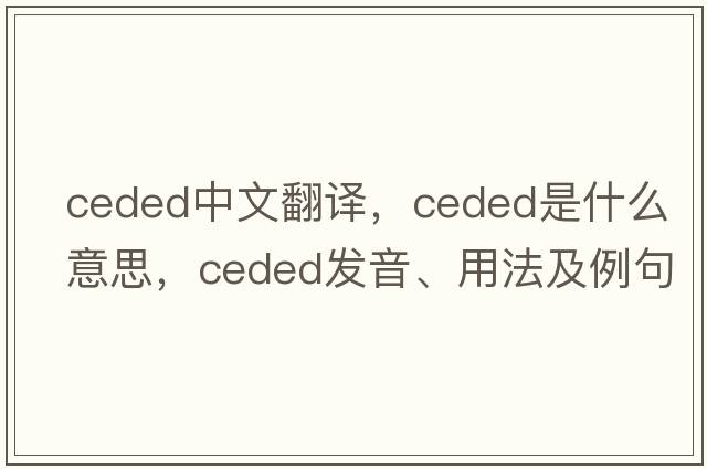 ceded中文翻譯，ceded是什么意思，ceded發(fā)音、用法及例句