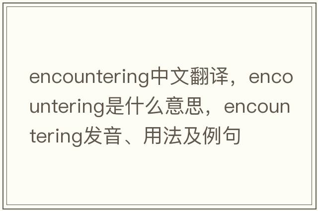 encountering中文翻譯，encountering是什么意思，encountering發(fā)音、用法及例句