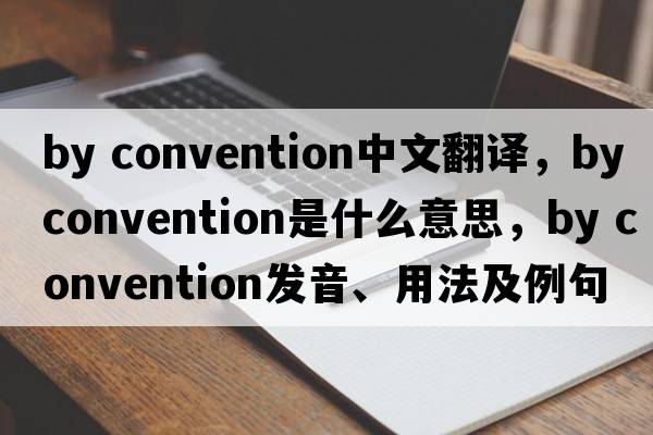 by convention中文翻譯，by convention是什么意思，by convention發(fā)音、用法及例句