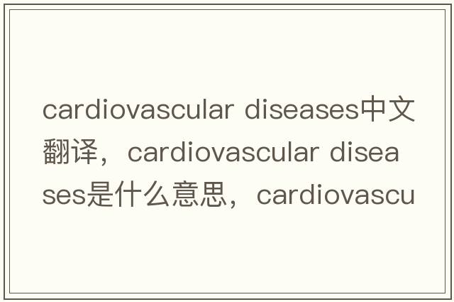 cardiovascular diseases中文翻譯，cardiovascular diseases是什么意思，cardiovascular diseases發(fā)音、用法及例句
