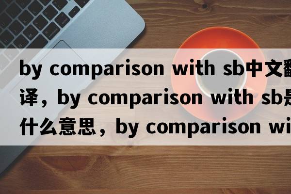 by comparison with sb中文翻譯，by comparison with sb是什么意思，by comparison with sb發(fā)音、用法及例句