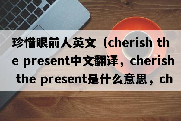 珍惜眼前人英文（cherish the present中文翻譯，cherish the present是什么意思，cherish the present發(fā)音、用法及例句）