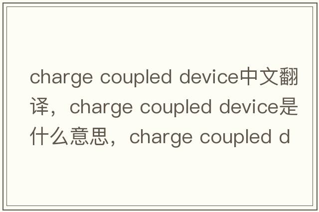 charge coupled device中文翻譯，charge coupled device是什么意思，charge coupled device發(fā)音、用法及例句